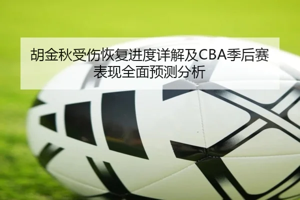 胡金秋受伤恢复进度详解及CBA季后赛表现全面预测分析